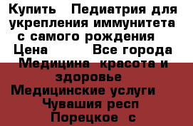 Купить : Педиатрия-для укрепления иммунитета(с самого рождения) › Цена ­ 100 - Все города Медицина, красота и здоровье » Медицинские услуги   . Чувашия респ.,Порецкое. с.